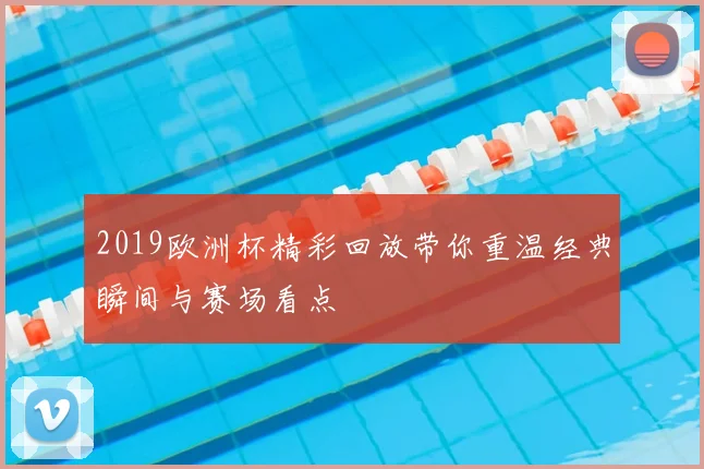 2019欧洲杯精彩回放带你重温经典瞬间与赛场看点