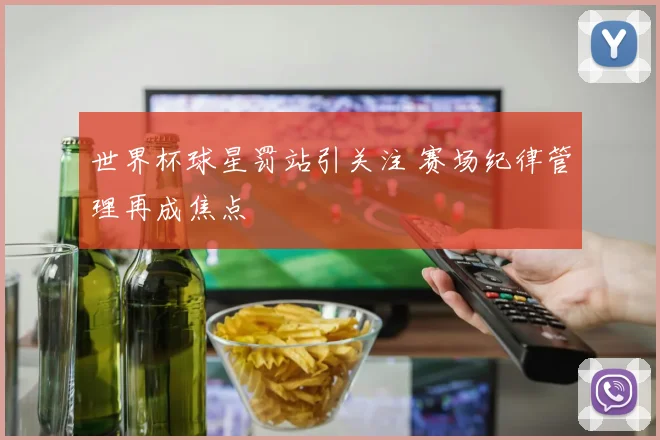 世界杯球星罚站引关注 赛场纪律管理再成焦点