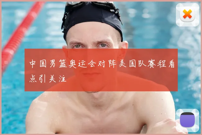 中国男篮奥运会对阵美国队赛程看点引关注