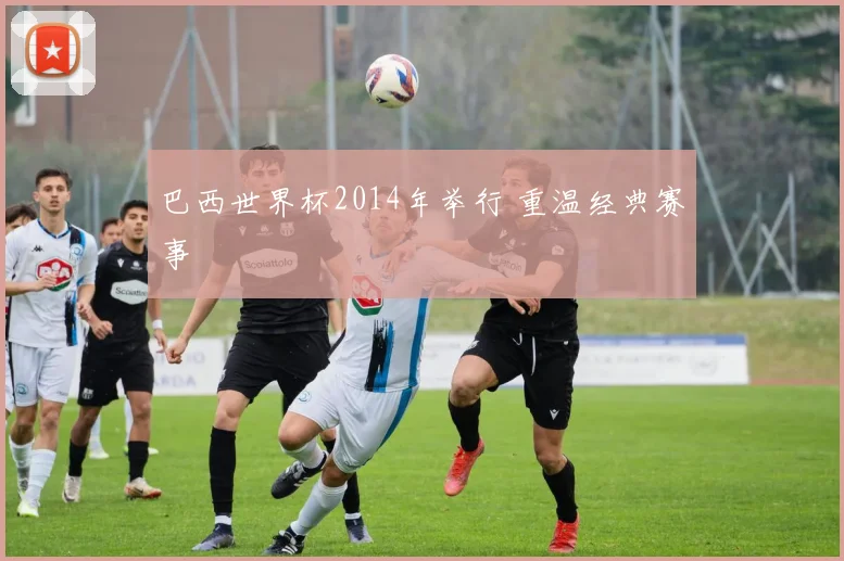 巴西世界杯2014年举行 重温经典赛事