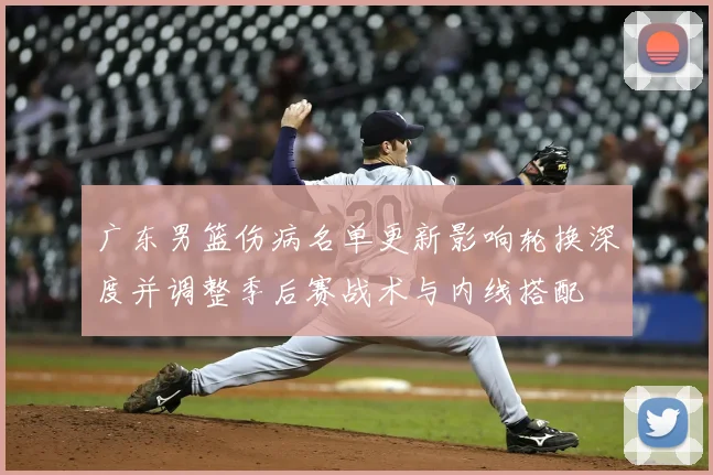 广东男篮伤病名单更新影响轮换深度并调整季后赛战术与内线搭配