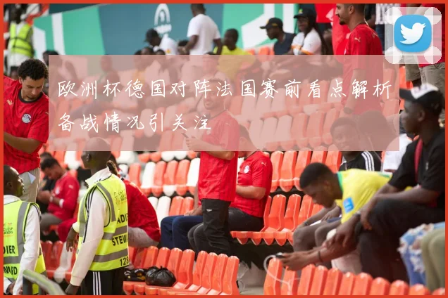 欧洲杯德国对阵法国赛前看点解析备战情况引关注