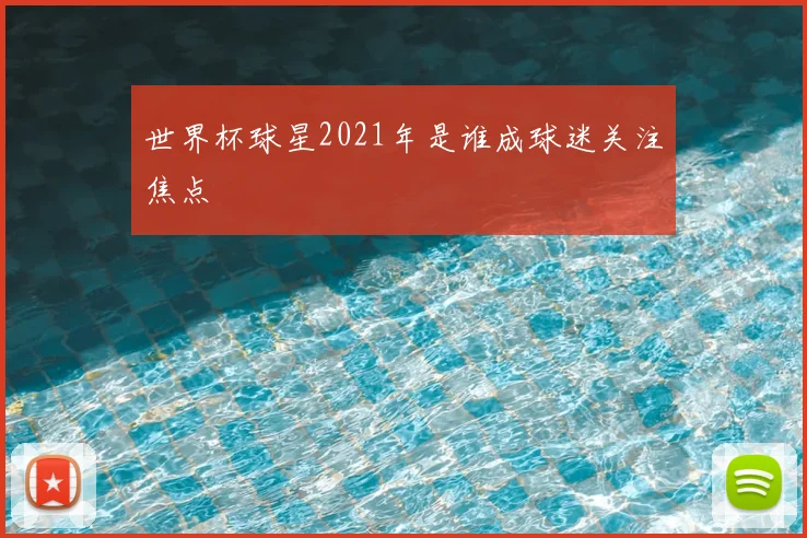 世界杯球星2021年是谁成球迷关注焦点