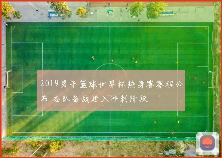 2019男子篮球世界杯热身赛赛程公布 各队备战进入冲刺阶段