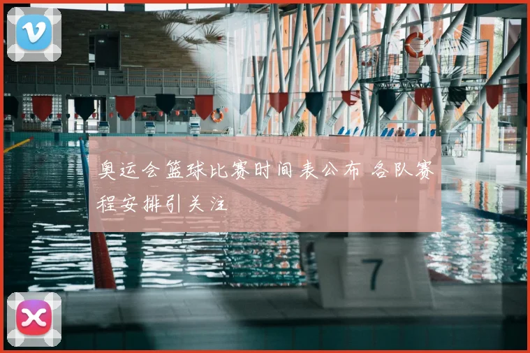 奥运会篮球比赛时间表公布 各队赛程安排引关注