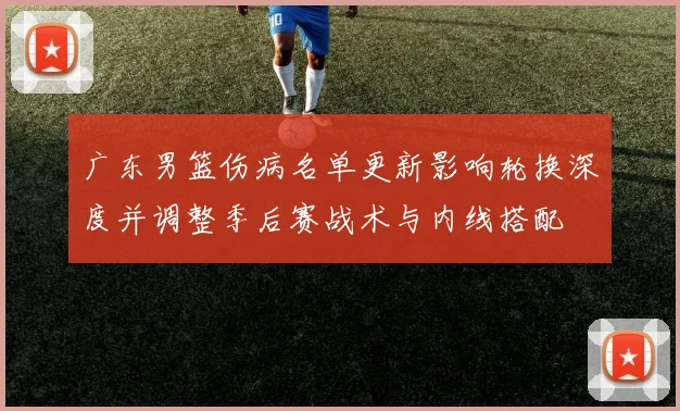 广东男篮伤病名单更新影响轮换深度并调整季后赛战术与内线搭配