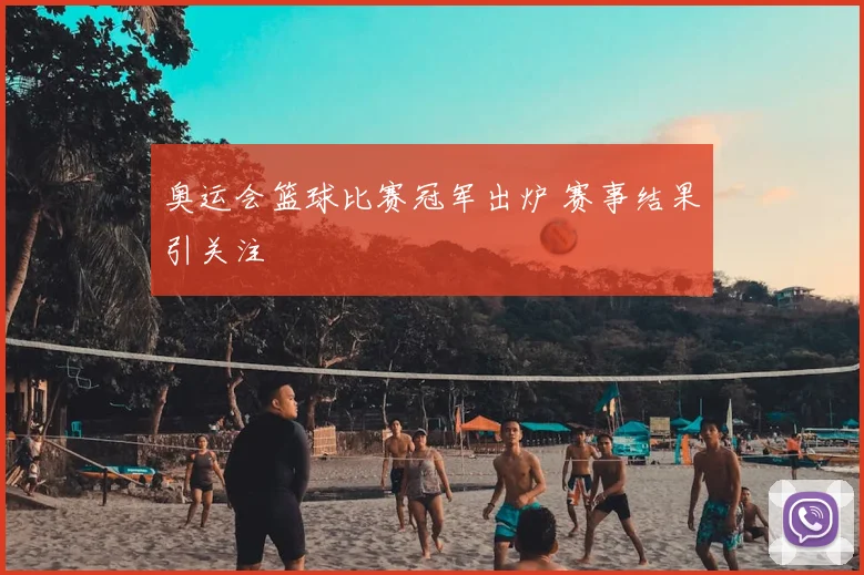 奥运会篮球比赛冠军出炉 赛事结果引关注