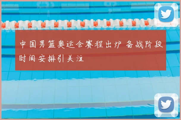 中国男篮奥运会赛程出炉 备战阶段时间安排引关注
