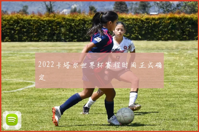 2022卡塔尔世界杯赛程时间正式确定
