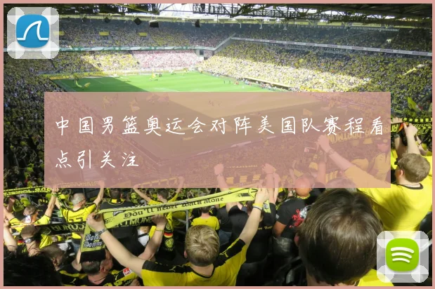 中国男篮奥运会对阵美国队赛程看点引关注