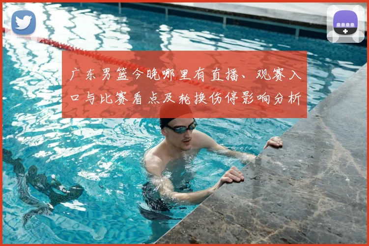广东男篮今晚哪里有直播、观赛入口与比赛看点及轮换伤停影响分析