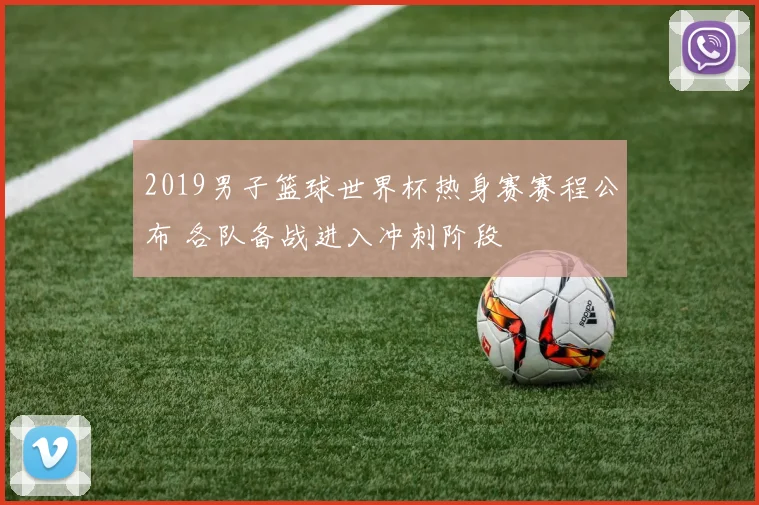 2019男子篮球世界杯热身赛赛程公布 各队备战进入冲刺阶段