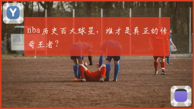nba历史百大球星，谁才是真正的传奇王者？