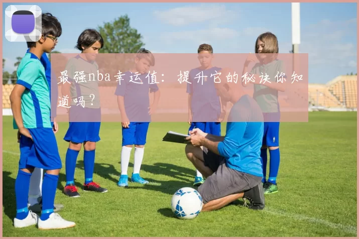 最强nba幸运值：提升它的秘诀你知道吗？