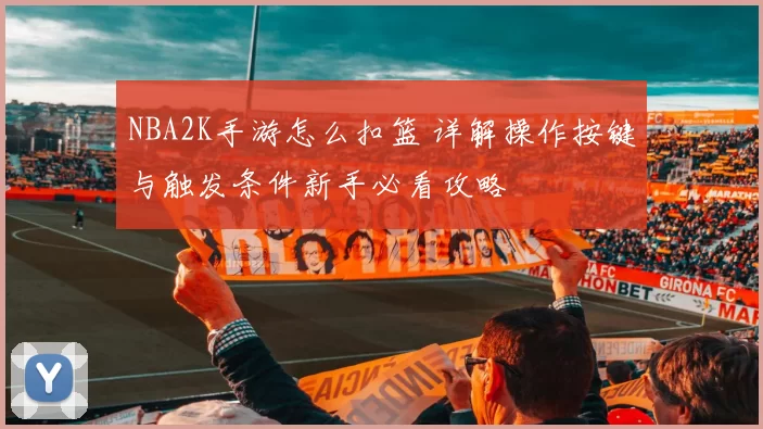 NBA2K手游怎么扣篮 详解操作按键与触发条件新手必看攻略
