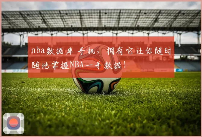 nba数据库 手机，拥有它让你随时随地掌握NBA一手数据！