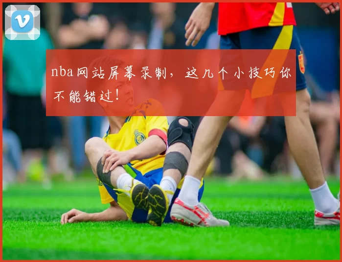 nba网站屏幕录制，这几个小技巧你不能错过！