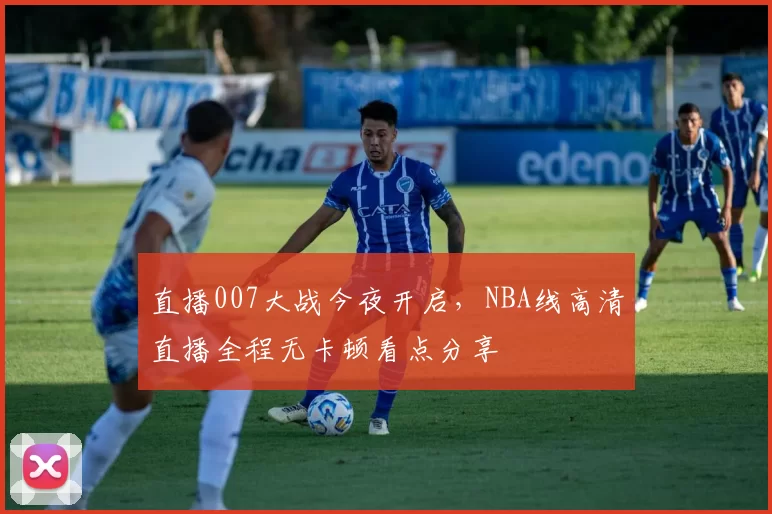 直播007大战今夜开启，NBA线高清直播全程无卡顿看点分享
