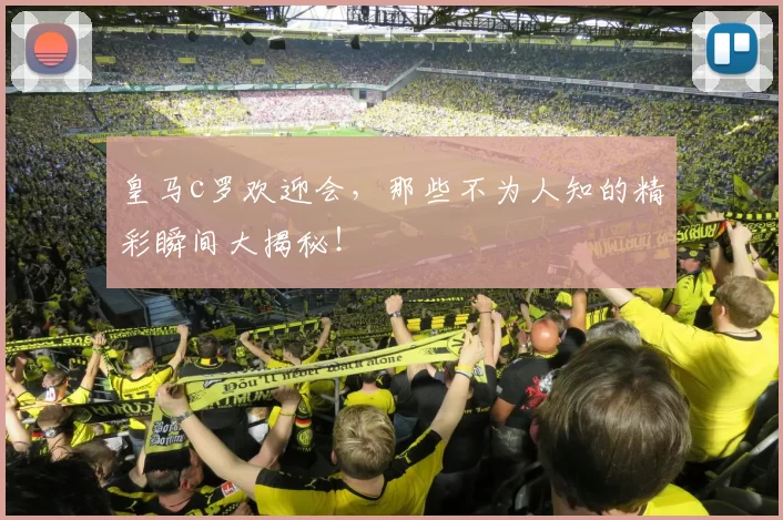 皇马c罗欢迎会，那些不为人知的精彩瞬间大揭秘！