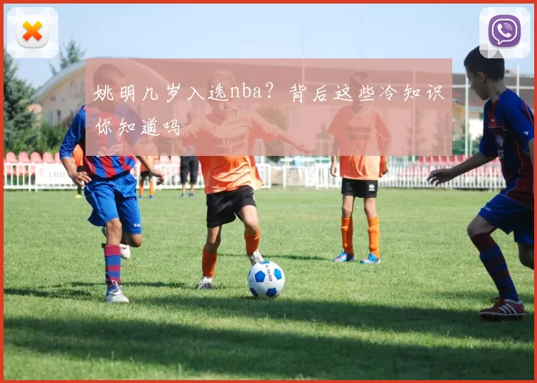 姚明几岁入选nba？背后这些冷知识你知道吗