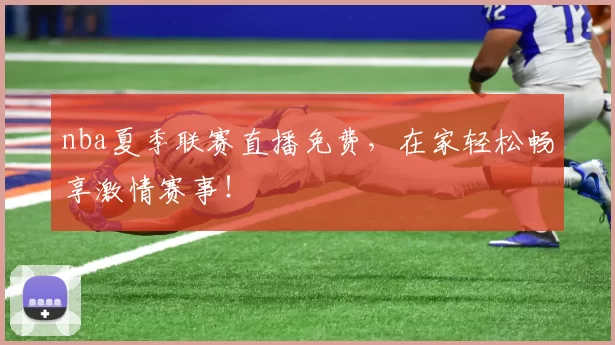 nba夏季联赛直播免费，在家轻松畅享激情赛事！
