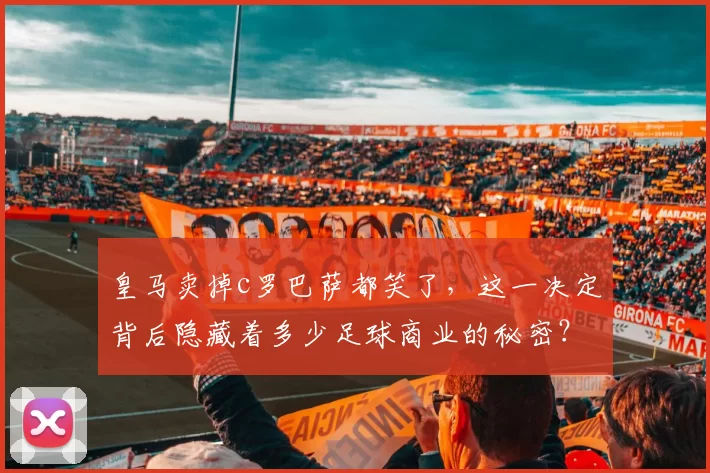 皇马卖掉c罗巴萨都笑了，这一决定背后隐藏着多少足球商业的秘密？