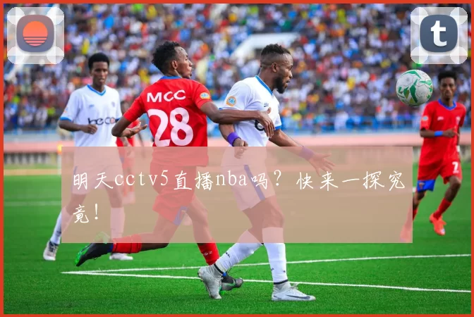 明天cctv5直播nba吗？快来一探究竟！